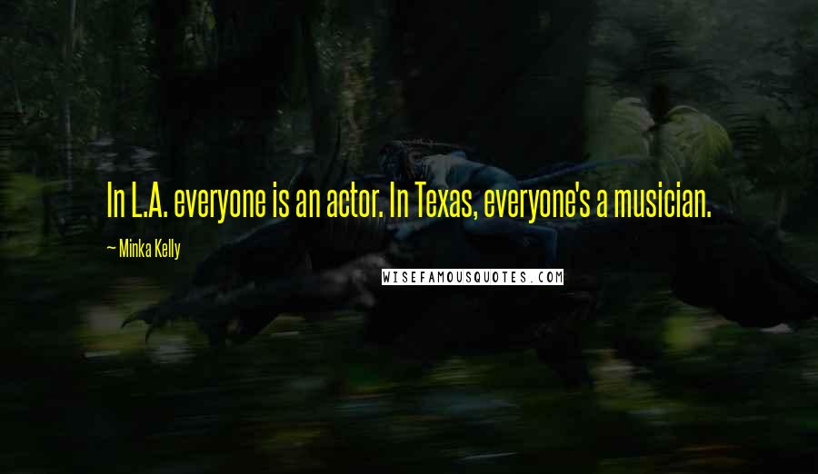 Minka Kelly Quotes: In L.A. everyone is an actor. In Texas, everyone's a musician.
