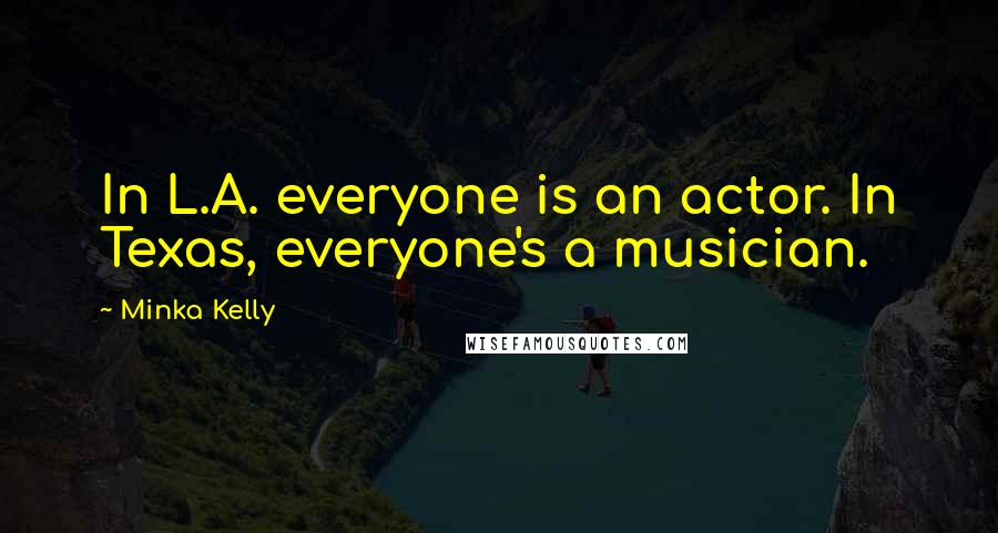 Minka Kelly Quotes: In L.A. everyone is an actor. In Texas, everyone's a musician.