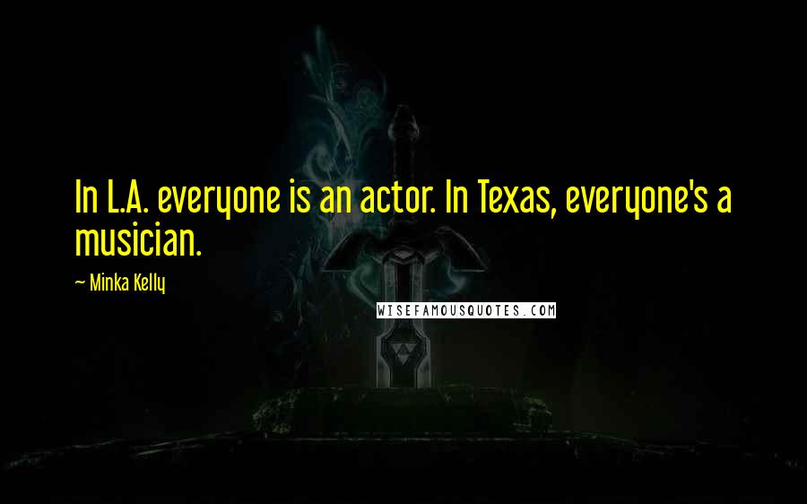 Minka Kelly Quotes: In L.A. everyone is an actor. In Texas, everyone's a musician.