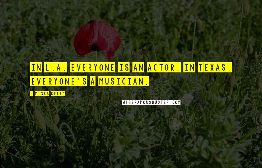 Minka Kelly Quotes: In L.A. everyone is an actor. In Texas, everyone's a musician.