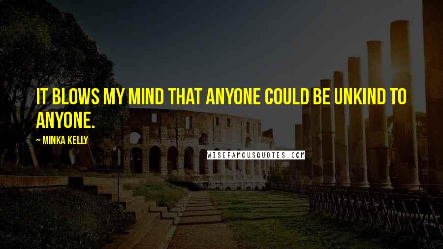 Minka Kelly Quotes: It blows my mind that anyone could be unkind to anyone.
