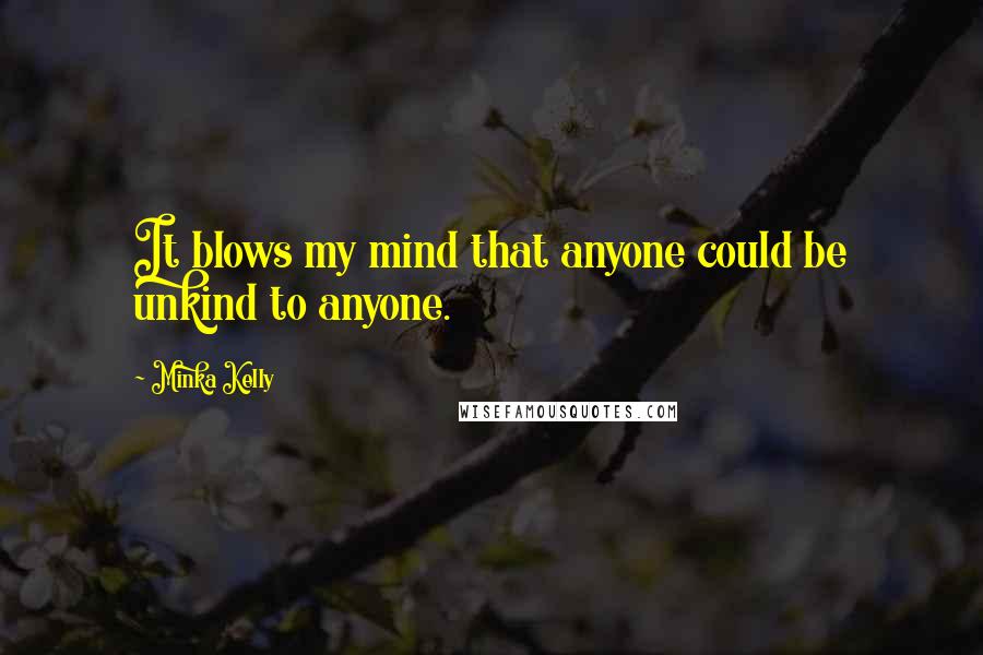 Minka Kelly Quotes: It blows my mind that anyone could be unkind to anyone.