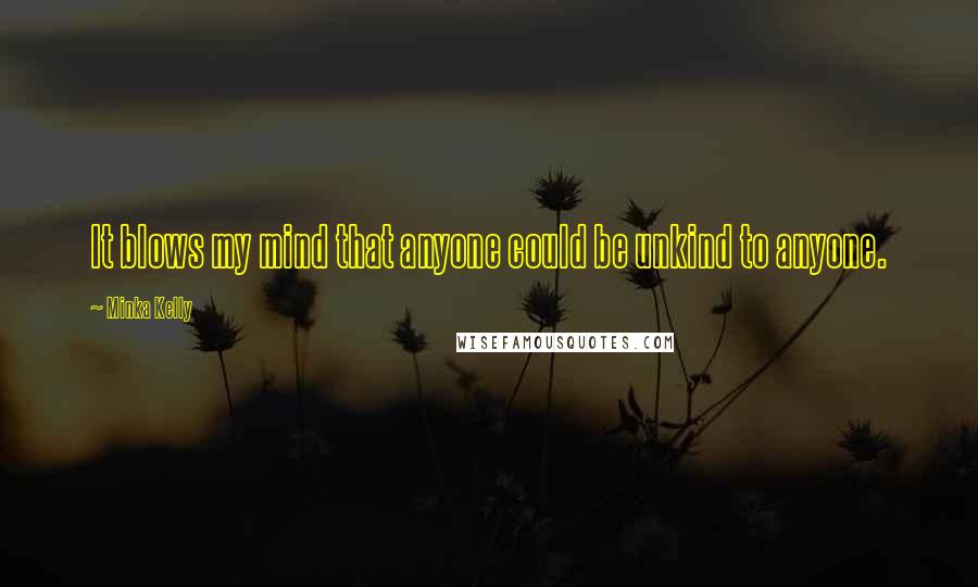 Minka Kelly Quotes: It blows my mind that anyone could be unkind to anyone.
