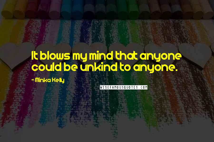 Minka Kelly Quotes: It blows my mind that anyone could be unkind to anyone.
