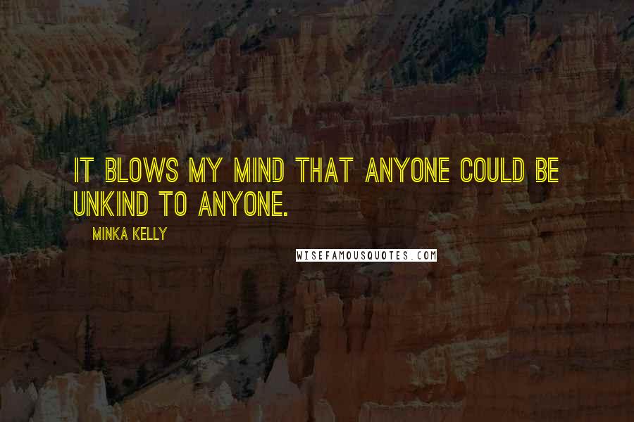 Minka Kelly Quotes: It blows my mind that anyone could be unkind to anyone.