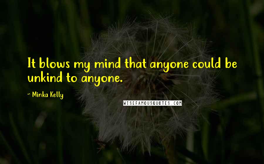Minka Kelly Quotes: It blows my mind that anyone could be unkind to anyone.