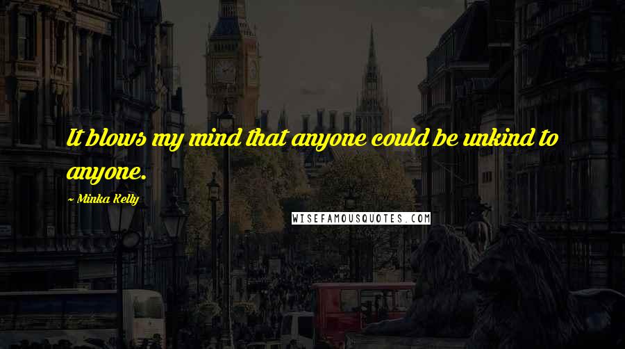 Minka Kelly Quotes: It blows my mind that anyone could be unkind to anyone.