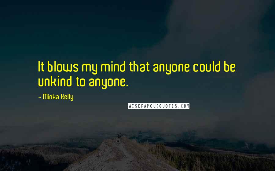 Minka Kelly Quotes: It blows my mind that anyone could be unkind to anyone.