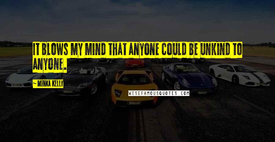 Minka Kelly Quotes: It blows my mind that anyone could be unkind to anyone.