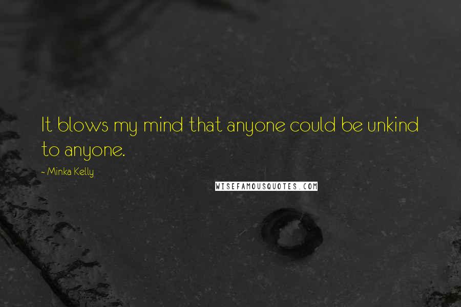 Minka Kelly Quotes: It blows my mind that anyone could be unkind to anyone.