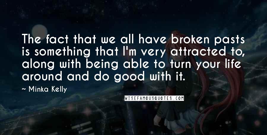 Minka Kelly Quotes: The fact that we all have broken pasts is something that I'm very attracted to, along with being able to turn your life around and do good with it.