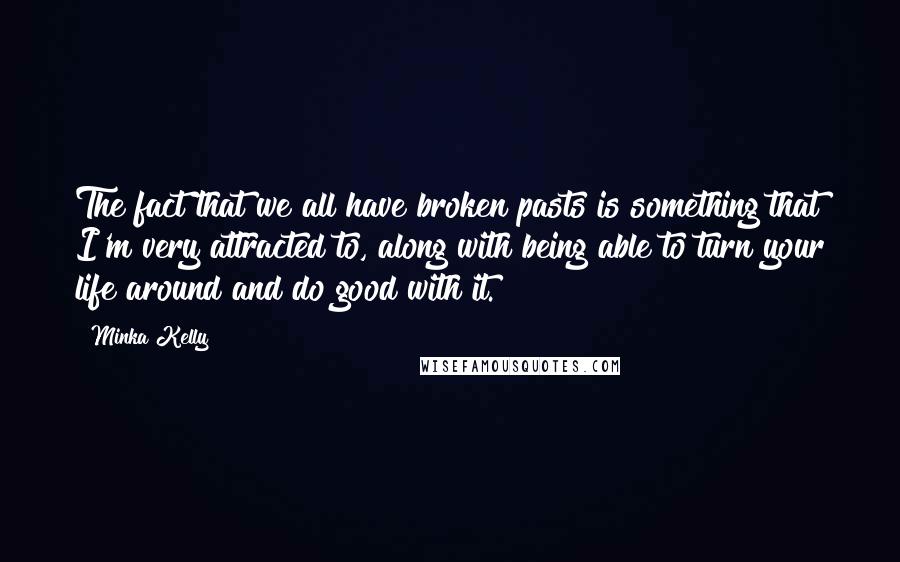 Minka Kelly Quotes: The fact that we all have broken pasts is something that I'm very attracted to, along with being able to turn your life around and do good with it.