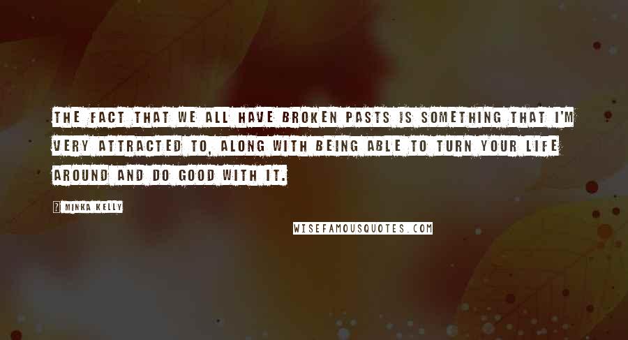 Minka Kelly Quotes: The fact that we all have broken pasts is something that I'm very attracted to, along with being able to turn your life around and do good with it.