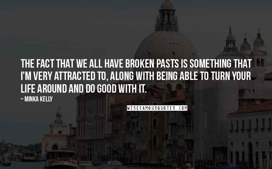 Minka Kelly Quotes: The fact that we all have broken pasts is something that I'm very attracted to, along with being able to turn your life around and do good with it.