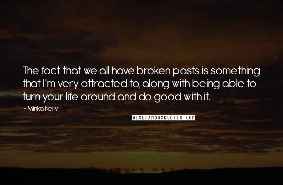 Minka Kelly Quotes: The fact that we all have broken pasts is something that I'm very attracted to, along with being able to turn your life around and do good with it.