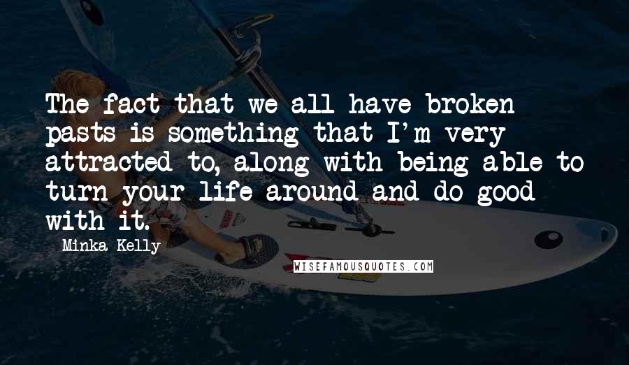 Minka Kelly Quotes: The fact that we all have broken pasts is something that I'm very attracted to, along with being able to turn your life around and do good with it.