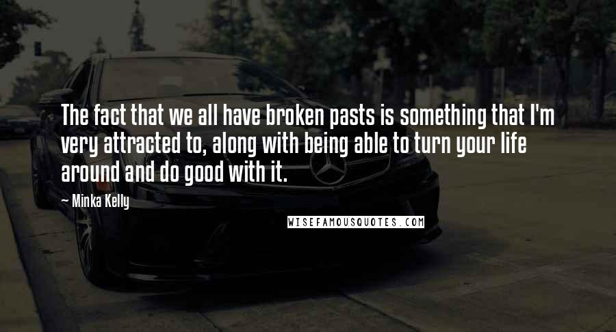 Minka Kelly Quotes: The fact that we all have broken pasts is something that I'm very attracted to, along with being able to turn your life around and do good with it.