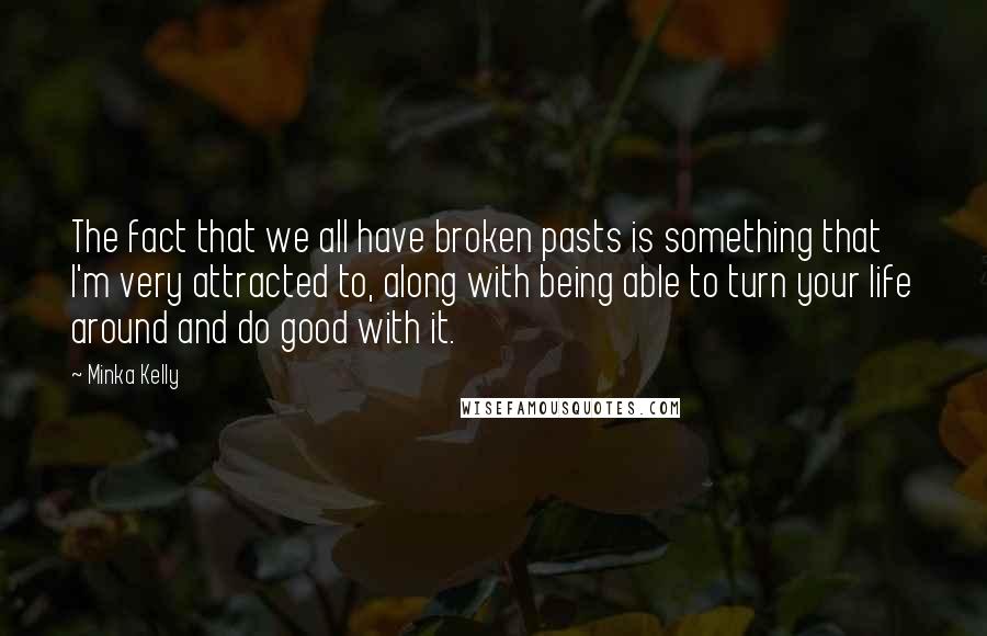 Minka Kelly Quotes: The fact that we all have broken pasts is something that I'm very attracted to, along with being able to turn your life around and do good with it.