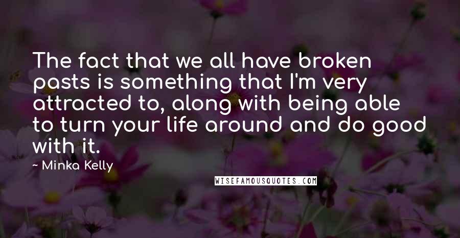 Minka Kelly Quotes: The fact that we all have broken pasts is something that I'm very attracted to, along with being able to turn your life around and do good with it.