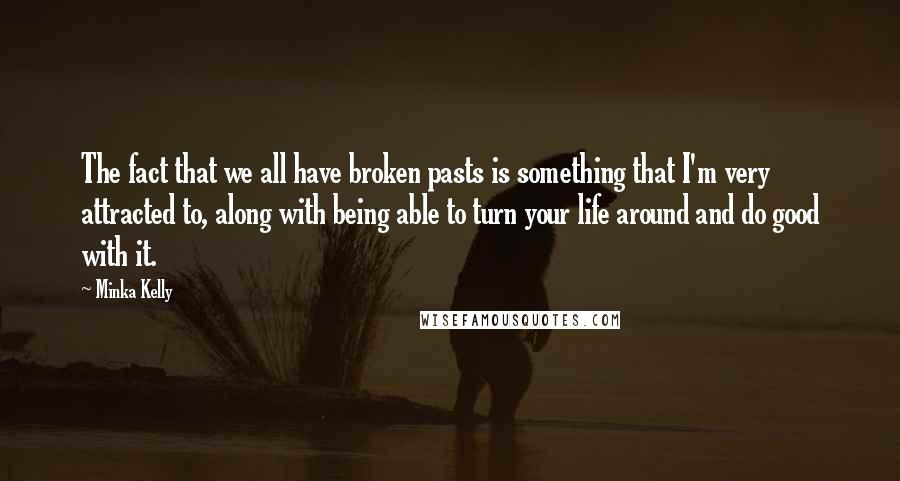 Minka Kelly Quotes: The fact that we all have broken pasts is something that I'm very attracted to, along with being able to turn your life around and do good with it.