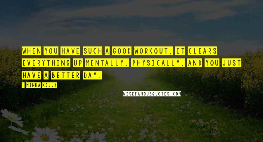 Minka Kelly Quotes: When you have such a good workout, it clears everything up mentally, physically, and you just have a better day.