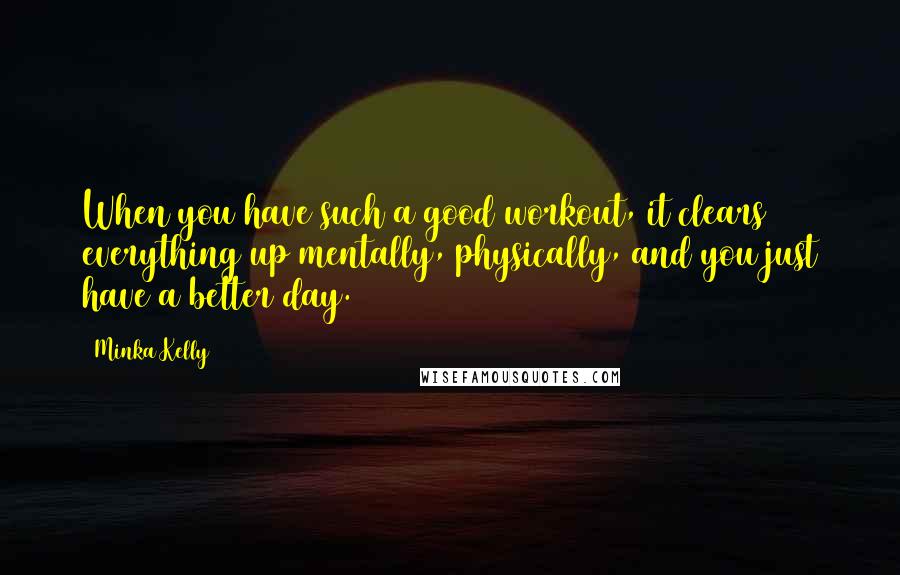 Minka Kelly Quotes: When you have such a good workout, it clears everything up mentally, physically, and you just have a better day.