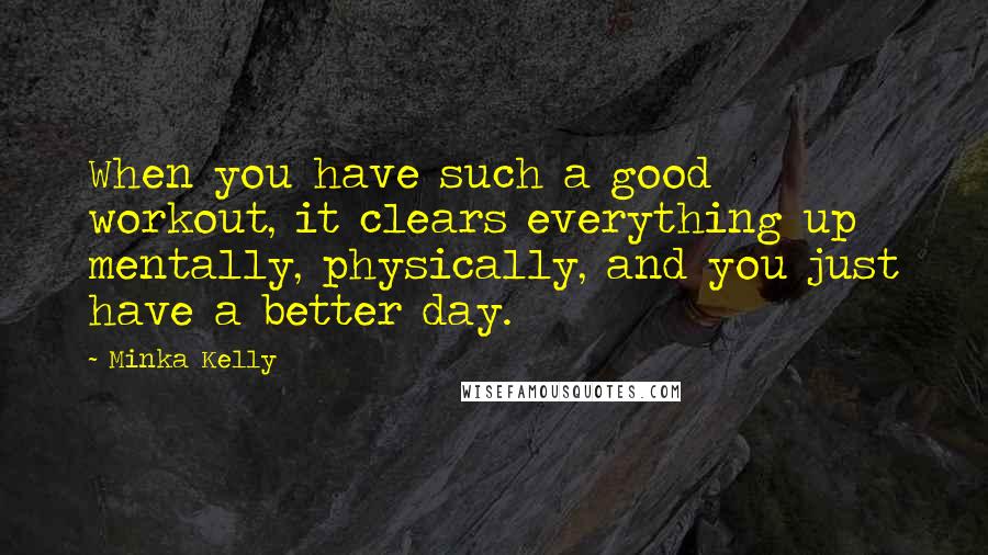 Minka Kelly Quotes: When you have such a good workout, it clears everything up mentally, physically, and you just have a better day.