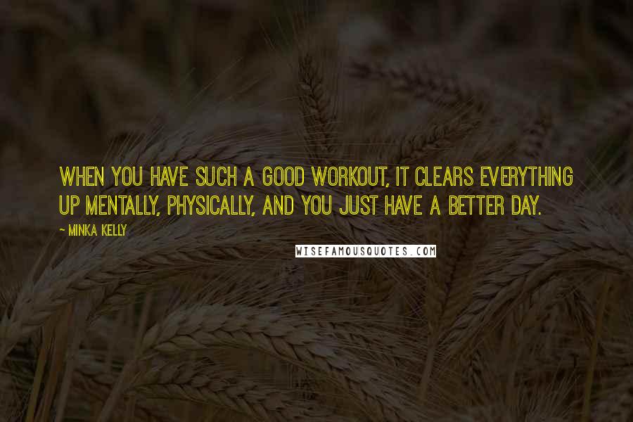 Minka Kelly Quotes: When you have such a good workout, it clears everything up mentally, physically, and you just have a better day.