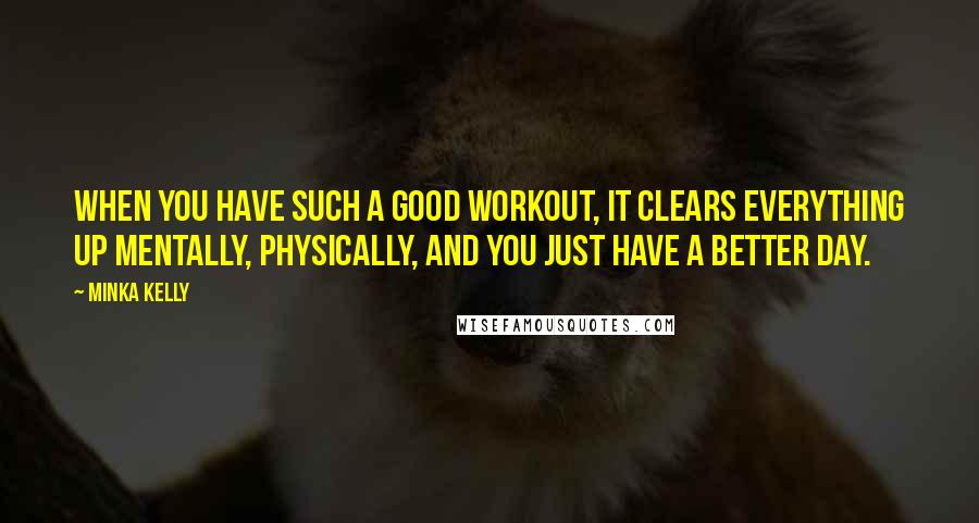 Minka Kelly Quotes: When you have such a good workout, it clears everything up mentally, physically, and you just have a better day.