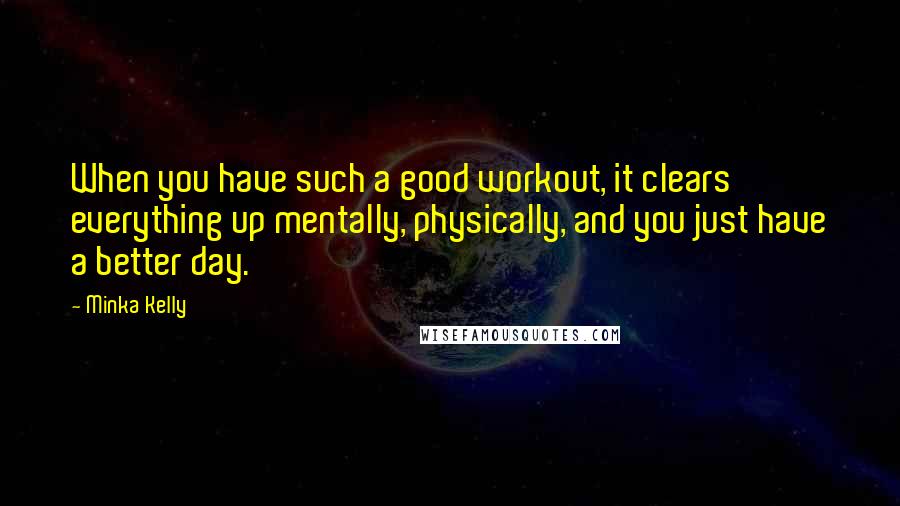 Minka Kelly Quotes: When you have such a good workout, it clears everything up mentally, physically, and you just have a better day.