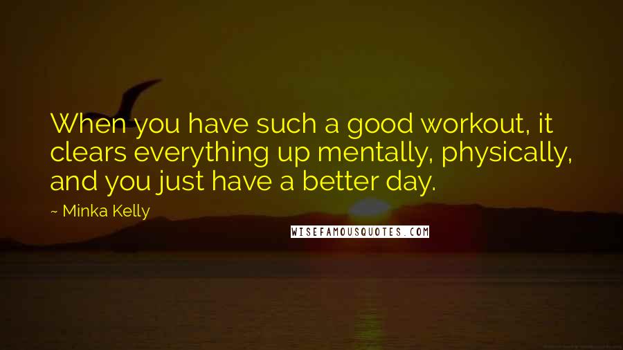 Minka Kelly Quotes: When you have such a good workout, it clears everything up mentally, physically, and you just have a better day.