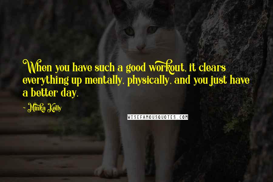 Minka Kelly Quotes: When you have such a good workout, it clears everything up mentally, physically, and you just have a better day.