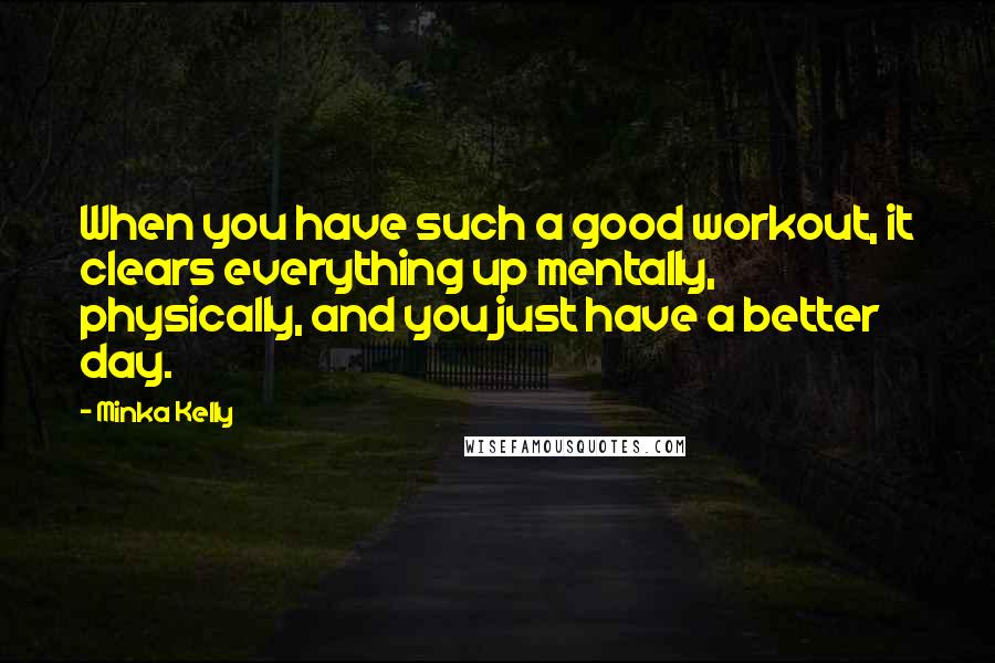 Minka Kelly Quotes: When you have such a good workout, it clears everything up mentally, physically, and you just have a better day.