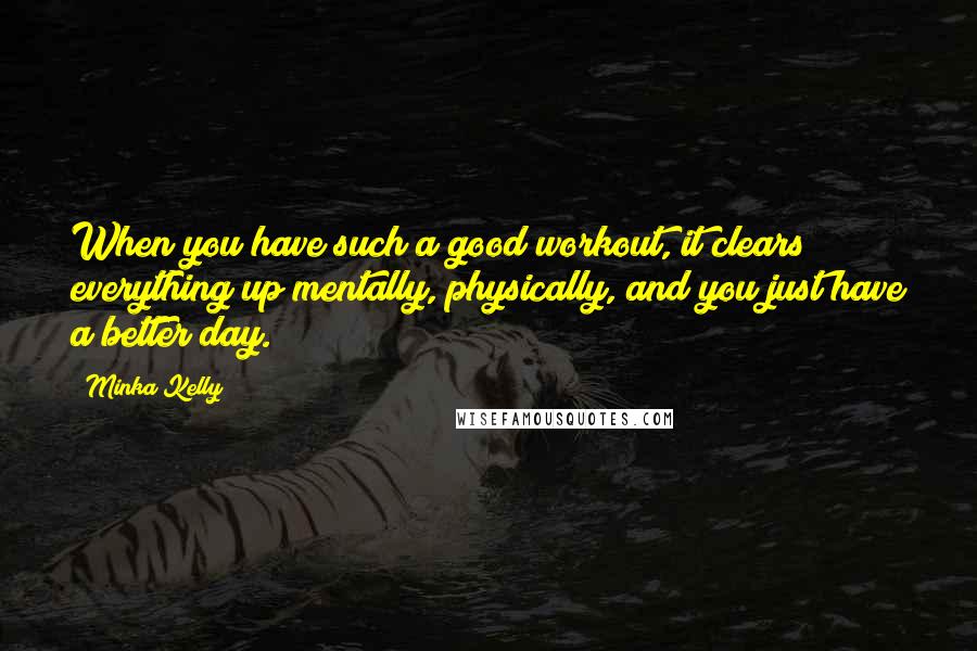 Minka Kelly Quotes: When you have such a good workout, it clears everything up mentally, physically, and you just have a better day.