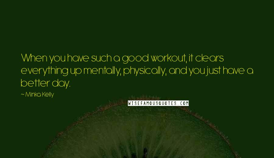 Minka Kelly Quotes: When you have such a good workout, it clears everything up mentally, physically, and you just have a better day.