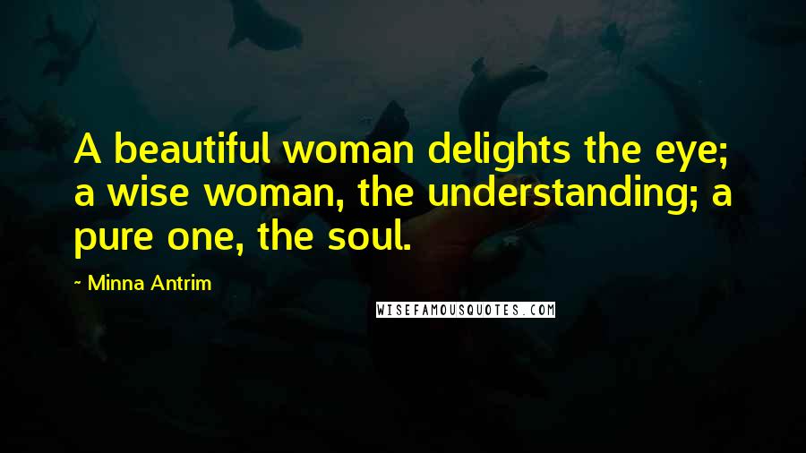 Minna Antrim Quotes: A beautiful woman delights the eye; a wise woman, the understanding; a pure one, the soul.