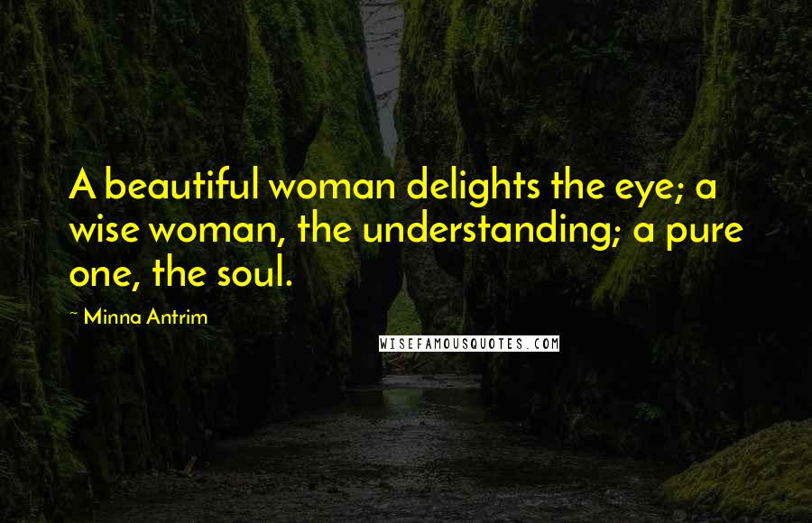 Minna Antrim Quotes: A beautiful woman delights the eye; a wise woman, the understanding; a pure one, the soul.