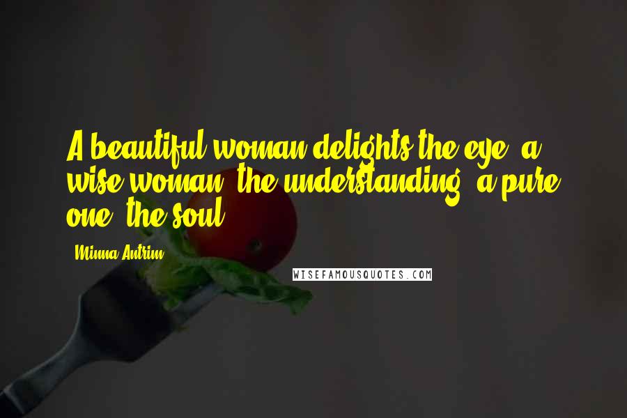 Minna Antrim Quotes: A beautiful woman delights the eye; a wise woman, the understanding; a pure one, the soul.