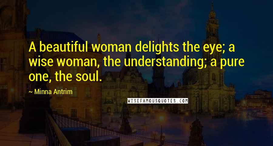 Minna Antrim Quotes: A beautiful woman delights the eye; a wise woman, the understanding; a pure one, the soul.