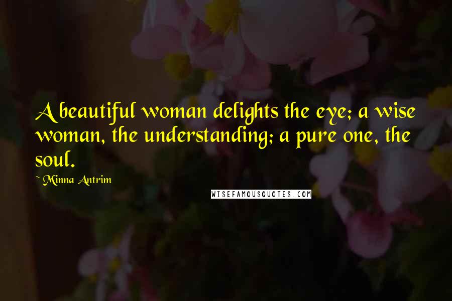 Minna Antrim Quotes: A beautiful woman delights the eye; a wise woman, the understanding; a pure one, the soul.