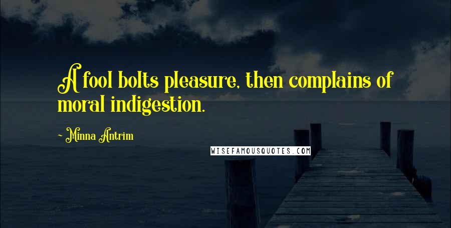 Minna Antrim Quotes: A fool bolts pleasure, then complains of moral indigestion.