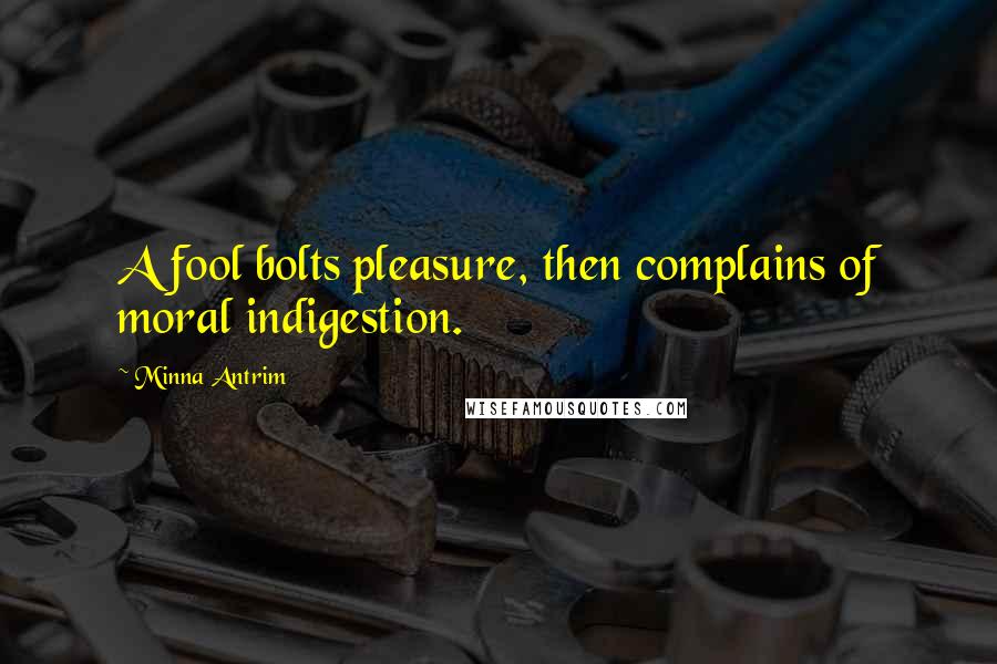 Minna Antrim Quotes: A fool bolts pleasure, then complains of moral indigestion.