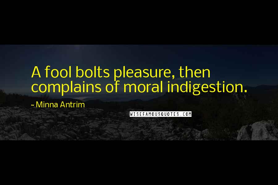 Minna Antrim Quotes: A fool bolts pleasure, then complains of moral indigestion.