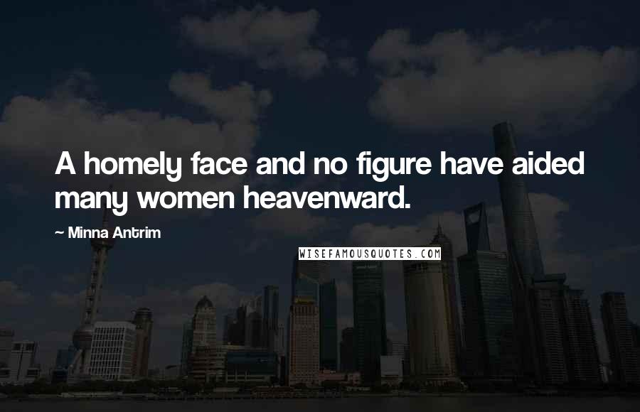 Minna Antrim Quotes: A homely face and no figure have aided many women heavenward.