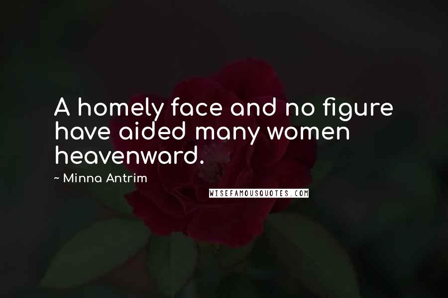 Minna Antrim Quotes: A homely face and no figure have aided many women heavenward.