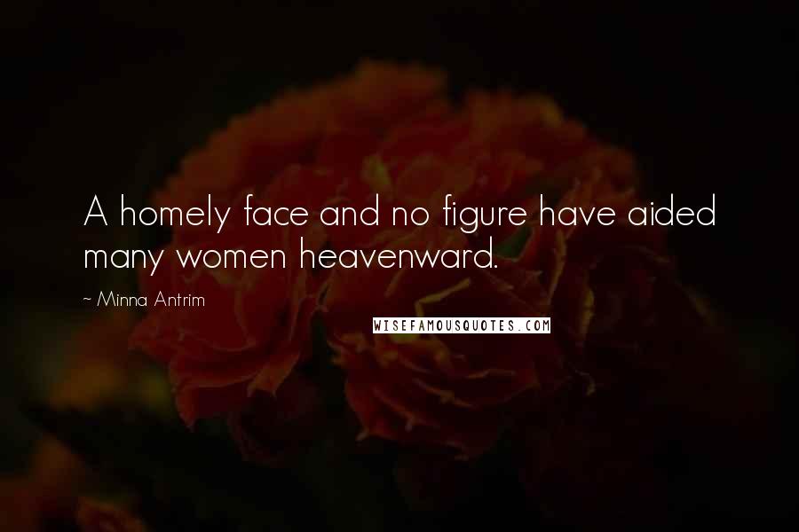 Minna Antrim Quotes: A homely face and no figure have aided many women heavenward.