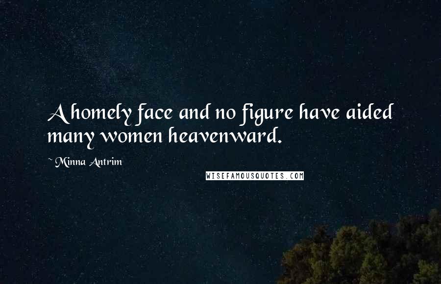 Minna Antrim Quotes: A homely face and no figure have aided many women heavenward.