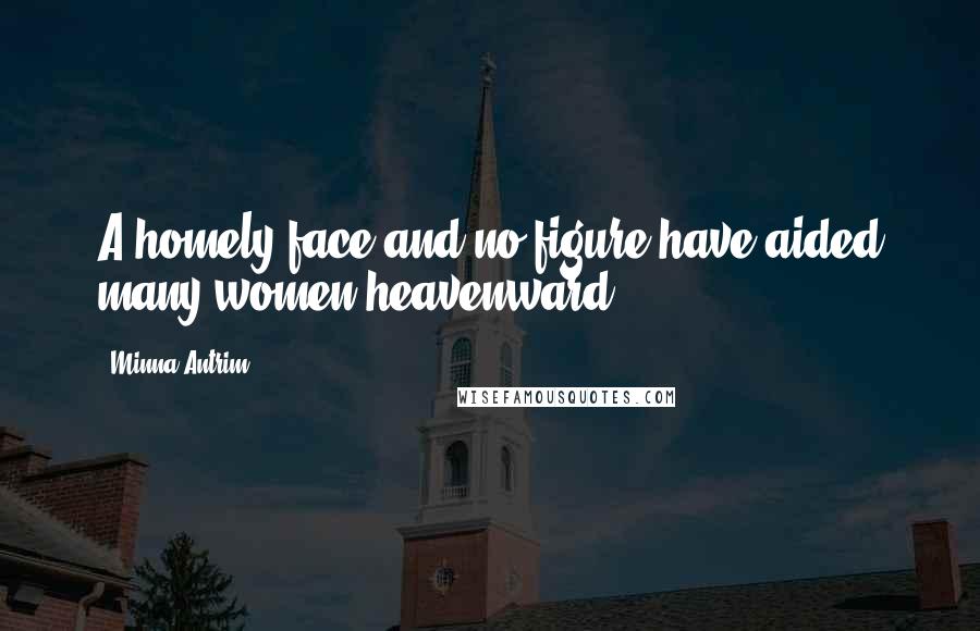 Minna Antrim Quotes: A homely face and no figure have aided many women heavenward.