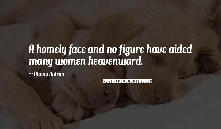 Minna Antrim Quotes: A homely face and no figure have aided many women heavenward.