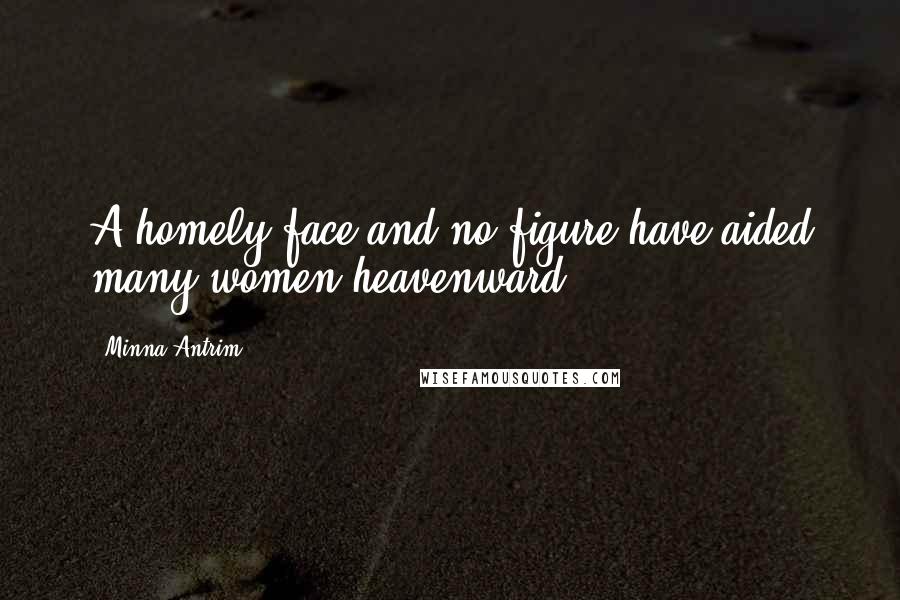 Minna Antrim Quotes: A homely face and no figure have aided many women heavenward.